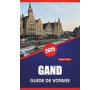 GAND GUIDE DE VOYAGE 2025: Visites à pied, gastronomie locale, histoire, architecture, musées et conseils de voyage pratiques pour le centre culturel de la Belgique