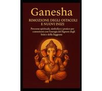 Ganesha Rimozione degli Ostacoli e Nuovi Inizi: Percorso spirituale, simbolico e pratico per connettersi con l’energia del Signore degli Inizi e della Saggezza
