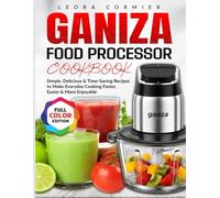Ganiza Food Processor Cookbook: Simple, Delicious & Time-Saving Recipes to Make Everyday Cooking Faster, Easier & More Enjoyable