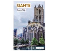 Gante Guía de Viaje: Planificación del viaje, atracciones, museos, cruceros por los canales, gastronomía e itinerarios prácticos