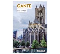Gante Guía de Viaje: Planificación del viaje, atracciones, museos, cruceros por los canales, gastronomía e itinerarios prácticos