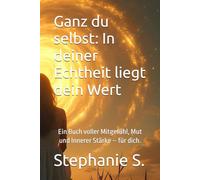 Ganz du selbst: In deiner Echtheit liegt dein Wert: Ein Buch voller Mitgefühl, Mut und Innerer Stärke - für dich.