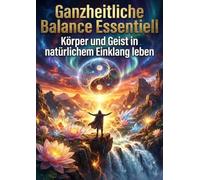 Ganzheitliche Balance: Essentiell: Körper und Geist in natürlichem Einklang leben