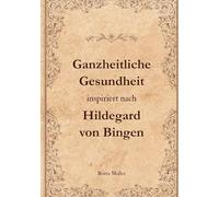 Ganzheitliche Gesundheit inspiriert nach Hildegard von Bingen: Alte Weisheiten als Schlüssel zu neuer Lebenskraft