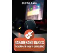 GarageBand Basics: The Complete Guide to GarageBand: 2 (Music)