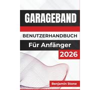 GARAGEBAND BENUTZERHANDBUCH Für Anfänger 2026: Steigern Sie Ihre Kreativität, meistern Sie die wichtigsten Werkzeuge und holen Sie das Beste aus jeder ... ein reibungsloses Musikproduktionserlebnis