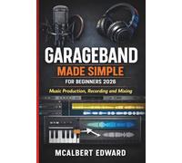 GARAGEBAND MADE SIMPLE FOR BEGINNERS 2026: Music Production, Recording and Mixing