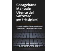 Garageband Manuale Utente del Software per Principianti: La Guida Completa per Registrare, Mixare, Modificare e Condividere i Tuoi Progetti