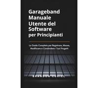 Garageband Manuale Utente del Software per Principianti: La Guida Completa per Registrare, Mixare, Modificare e Condividere i Tuoi Progetti