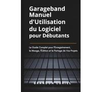 Garageband Manuel d'Utilisation du Logiciel pour Débutants: Le Guide Complet pour l'Enregistrement, le Mixage, l'Édition et le Partage de Vos Projets
