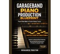 GarageBand Piano Production Blueprint: From First Idea to Studio-Ready Tracks: Beginner to Advanced Piano Production: Record Expressive Performances ... Music Production & Composition Series)