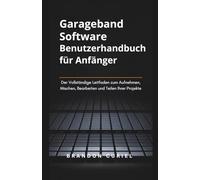 Garageband Software Benutzerhandbuch für Anfänger: Der Vollständige Leitfaden zum Aufnehmen, Mischen, Bearbeiten und Teilen Ihrer Projekte (Die Komplette Digital Studio Anleitungen)