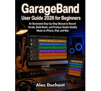 GarageBand User Guide 2026 for Beginners: An Illustrated Step-by-Step Manual to Record Vocals, Build Beats, and Produce Studio-Quality Music on iPhone, iPad, and Mac