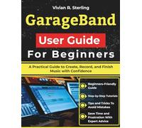 GarageBand User Guide For Beginners: A Practical Guide to Create, Record, and Finish Music with Confidence