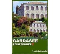 GARDASEE REISEFÜHRER: Ihr unverzichtbarer Reiseführer für den Gardasee: Routen, Geheimtipps, Kultur, Kulinarik und malerische Abenteuer