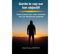 Garde le cap sur ton objectif: Guide puissant pour rester concentré face aux distractions modernes