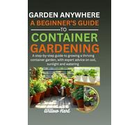 Garden Anywhere: A beginner’s Guide to container Gardening: A step-by-step guide to growing a thriving container garden, with expert advice on soil, sunlight and watering