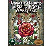 Garden Flowers in Stained Glass Coloring Book: Beautiful Flower Designs in Elegant Stained Glass Frames for Relaxation and Stress Relief