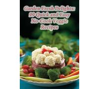 Garden Fresh Delights: 99 Quick and Easy No-Cook Veggie Recipes
