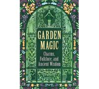 Garden Magic: Charms, Folklore, and Ancient Wisdom: Charms, Folklore, and Everyday Wisdom for Gardeners