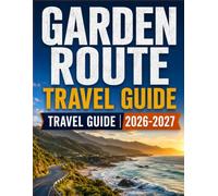 GARDEN ROUTE TRAVEL GUIDE 2026-2027: Scenic Coastal Drives, National Parks, Wildlife Safaris, Charming Towns, Whale Watching, Adventure Activities, ... Itineraries and Practical Planning Tips