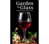 Garden to Glass: A beginners guide to home made wine (Aarons Wine Guide)
