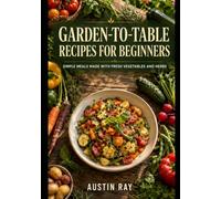 Garden-to-Table Recipes for Beginners: Simple Meals Made with Fresh Vegetables and Herbs