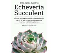 Gardener's Guide to Echeveria Succulent: Creating Stylish Arrangements and Combinations, Caring for New Offsets, Cuttings, Designing Terrariums and Miniature Gardens.