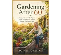 GARDENING AFTER 60: Easy, Joint-Friendly Ways to Grow Fresh Food and Flowers Without Kneeling or Pain