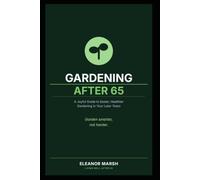 Gardening After 65: A Joyful Guide to Easier, Healthier Gardening in Your Later Years