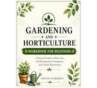 GARDENING AND HORTICULTURE WORKBOOK FOR BEGINNERS: Practical Guide to Plant Care, Soil Management, Propagation, and Garden Maintenance.