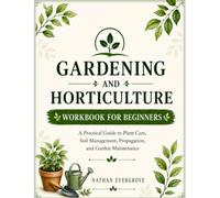 GARDENING AND HORTICULTURE WORKBOOK FOR BEGINNERS: Practical Guide to Plant Care, Soil Management, Propagation, and Garden Maintenance.