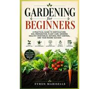 Gardening for Beginners: A Practical Guide to Horticulture, Soil Preparation, Plant Care, Growing Healthy Vegetable, Natural Pest Control, and Year-Round Success