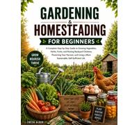 Gardening & Homesteading for Beginners: A Complete Step-by-Step Guide to Growing Vegetables, Herbs, Fruits, and Raising Backyard Chickens, Preserving Your Harvest, and Living a More Sustainable...