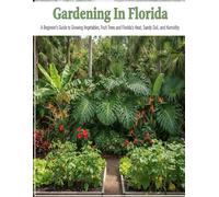 Gardening In Florida: A Beginners Guide To Growing Vegetables, Fruit Trees, And Florida's Heat, Sandy Soil And Humidity