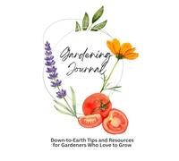 Gardening Journal: Down-to-Earth Tips and Resources for Gardeners Who Love to Grow