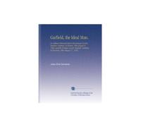 Garfield, the Ideal Man.: An Address Delivered Before the Geauga County Teachers' Institute, at Burton, Ohio August 9, 1882, and the Portage County ... Institute, at Ravenna, Ohio August 17, 1882.