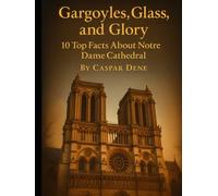 Gargoyles, Glass, and Glory: 10 Top Facts About Notre Dame Cathedral (Marvels in Stone: Amazing Buildings Around the World)