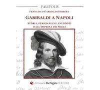 Garibaldi a Napoli. Storia, personaggi e aneddoti dall’Impresa dei Mille (Palepolis)