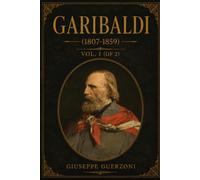 Garibaldi, Volume I (1807-1859): The Life of Italy's Great Patriot and Revolutionary | Illustrated Edition