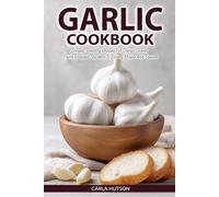 Garlic Cookbook: Simple, Healthy Recipes For Garlic Lovers, From Roasted Starters To Savory Mains And Sauces