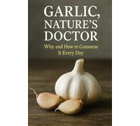 GARLIC, NATURE’S DOCTOR: Why and How to Consume It Every Day