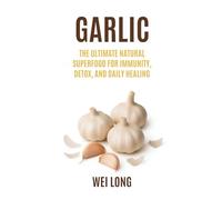 Garlic: The Ultimate Natural Superfood for Immunity, Detox, and Daily Healing (Healing Herbs & Remedies Collection)