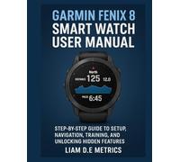 GARMIN FENIX 8 SMART WATCH USER MANUAL: Step-by-Step Guide to Setup, Navigation, Training, and Unlocking Hidden Features.