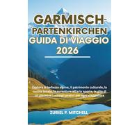 GARMISCH-PARTENKIRCHEN GUIDA DI VIAGGIO 2026: Esplora la bellezza alpina, il patrimonio culturale, la cucina locale, le avventure all'aria aperta, le ... e i consigli pratici per ogni viaggiatore