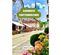 Garmisch-Partenkirchen Reiseführer2026: Der komplette Reiseführer für die Zugspitze, die Bayerischen Alpen, Wandern, die Partnachklamm, den Eibsee, ... regionale Küche und unvergessliche Erlebnisse