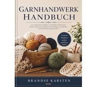 GARNHANDWERK HANDBUCH: Ein umfassender Leitfaden zu Techniken, Werkzeugen, Mustern und kreativer Inspiration für Anfänger und erfahrene Garnhandwerker gleichermaßen.