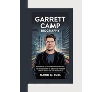GARRETT CAMP BIOGRAPHY: Mastermind of Modern Transportation - The Untold Story of Uber’s Co-Founder and His Impact on the Tech World