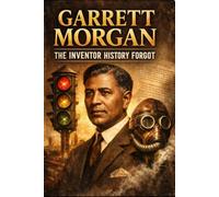 Garrett Morgan: The Inventor History Forgot: How a Self-Taught Genius Saved Lives, Transformed Safety, and Challenged an Unjust World