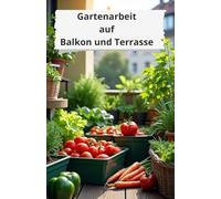 Gartenarbeit auf Balkon und Terrasse: Ein umfassender Leitfaden zur Schaffung einer grünen Oase in einer städtischen Umgebung: von der Raumplanung bis zur ganzjährigen Ernte